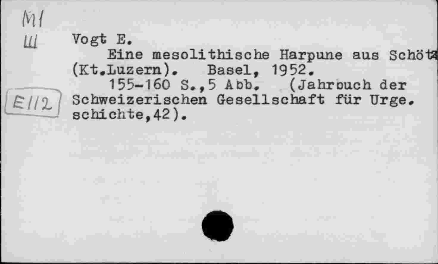 ﻿Ml
ш
Vogt E.
Eine mesolithische Harpune aus Sch (Kt.Luzern). Basel, 1952.
155-160 S.,5 Aoh. (Jahrouch der Schweizerischen Gesellschaft für Urge, schichte,42).